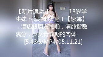 【新片速遞 】 ♈ ♈ ♈ 18岁学生妹下海啪啪大秀！【娜娜】，酒店跟男友啪啪，清纯指数满分，少女青春期的肉体♈ ♈ ♈[5.43G/MP4/05:11:21]