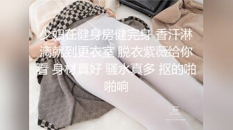 少妇在健身房健完身 香汗淋漓就到更衣室 脱衣紫薇给你看 身材真好 骚水真多 抠的啪啪响