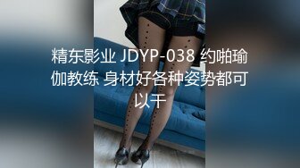 精东影业 JDYP-038 约啪瑜伽教练 身材好各种姿势都可以干