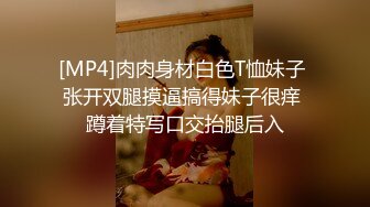 [MP4]肉肉身材白色T恤妹子 张开双腿摸逼搞得妹子很痒 蹲着特写口交抬腿后入