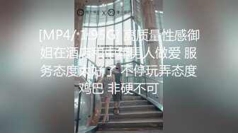 [MP4/ 1.95G] 高质量性感御姐在酒店和中年男人做爱 服务态度太好了 不停玩弄态度鸡巴 非硬不可