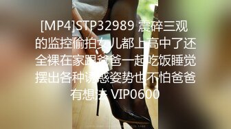 [MP4]STP32989 震碎三观 的监控偷拍女儿都上高中了还全裸在家跟爸爸一起吃饭睡觉摆出各种诱惑姿势也不怕爸爸有想法 VIP0600