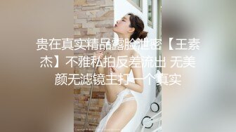 贵在真实精品露脸泄密【王素杰】不雅私拍反差流出 无美颜无滤镜主打一个真实