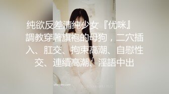 纯欲反差清纯少女『优咪』✿調教穿著旗袍的母狗，二穴插入、肛交、拘束高潮、自慰性交、連續高潮、淫語中出