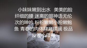 ✅小妹妹嫩到出水✅美美的脸纤细的腰 迷离的眼神语无伦次的呻吟 粉粉嫩嫩小粉嫩鲍鱼 青春的肉体肆意蹂躏 极品反差小母狗