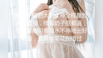 颜值不错的大奶女神全程露脸大秀直播，揉着奶子抠着逼，不断摩擦阴蒂淫水不停喷出好刺激，道具爆菊花别错过