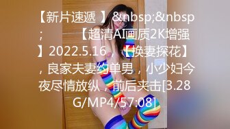 【新片速遞 】&nbsp;&nbsp;♈ ♈ ♈【超清AI画质2K增强】2022.5.16，【换妻探花】，良家夫妻约单男，小少妇今夜尽情放纵，前后夹击[3.28G/MP4/57:08]