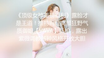 《顶级女神重磅福利》露脸才是王道！推特网红高颜狂野气质御姐【VAVA】私拍，露出紫薇调教各种风格开放大胆