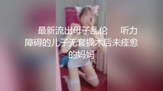 ❤️最新流出母子乱伦❤️听力障碍的儿子无套操术后未痊愈的妈妈