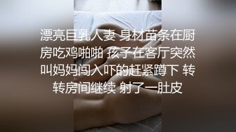 漂亮巨乳人妻 身材苗条在厨房吃鸡啪啪 孩子在客厅突然叫妈妈闯入吓的赶紧蹲下 转转房间继续 射了一肚皮