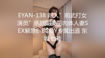 EYAN-138 新人”前武打女演员”练就的美丽肉体人妻SEX解禁E-BODY专属出道 东城七濑