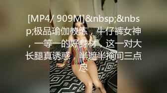 [MP4/ 909M]&nbsp;&nbsp;极品瑜伽教练，牛仔裤女神，一等一的好身材，这一对大长腿真诱惑，半遮半掩间三点尽