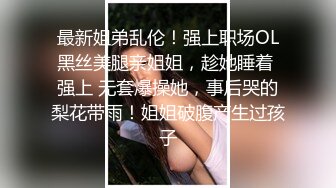 最新姐弟乱伦！强上职场OL黑丝美腿亲姐姐，趁她睡着 强上 无套爆操她，事后哭的梨花带雨！姐姐破腹产生过孩子