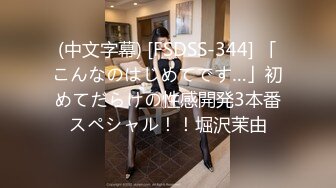 (中文字幕) [FSDSS-344] 「こんなのはじめてです…」初めてだらけの性感開発3本番スペシャル！！堀沢茉由