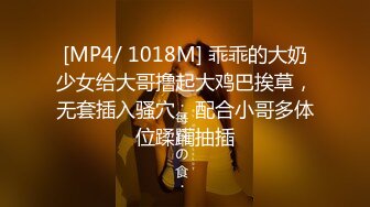 [MP4/ 1018M] 乖乖的大奶少女给大哥撸起大鸡巴挨草，无套插入骚穴，配合小哥多体位蹂躏抽插