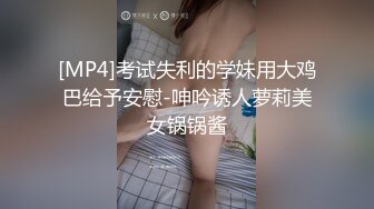 [MP4]考试失利的学妹用大鸡巴给予安慰-呻吟诱人萝莉美女锅锅酱