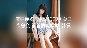 麻豆传媒 MKYNC009 夏日夜总会 爸爸情境模拟-韩裳