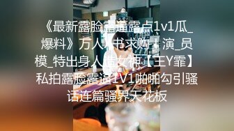 《最新露脸露逼露点1v1瓜_爆料》万人X书求购！演_员模_特出身人造女神【王Y霏】私拍露脸露逼1V1啪啪勾引骚话连篇骚界天花板