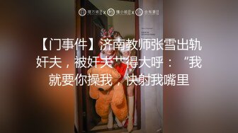 【门事件】济南教师张雪出轨奸夫，被奸夫艹得大呼：“我就要你操我，快射我嘴里