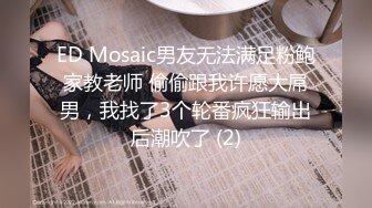 ED Mosaic男友无法满足粉鲍家教老师 偷偷跟我许愿大屌男，我找了3个轮番疯狂输出后潮吹了 (2)