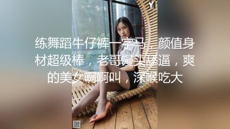 练舞蹈牛仔裤一字马，颜值身材超级棒，老哥馒头舔逼，爽的美女啊啊叫，深喉吃大