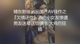 精东影业出品国产AV佳作之『欠债还性』清纯小女友惨遭男友迷晕送给债主 大鸡巴狂插