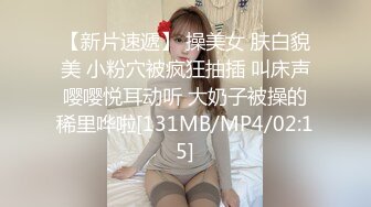 【新片速遞】 操美女 肤白貌美 小粉穴被疯狂抽插 叫床声嘤嘤悦耳动听 大奶子被操的稀里哗啦[131MB/MP4/02:15]