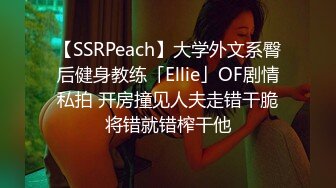 【SSRPeach】大学外文系臀后健身教练「Ellie」OF剧情私拍 开房撞见人夫走错干脆将错就错榨干他