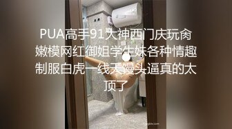 PUA高手91大神西门庆玩肏嫩模网红御姐学生妹各种情趣制服白虎一线天馒头逼真的太顶了