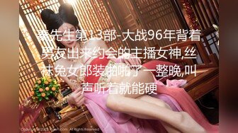 秦先生第13部-大战96年背着男友出来约会的主播女神,丝袜兔女郎装啪啪了一整晚,叫声听着就能硬