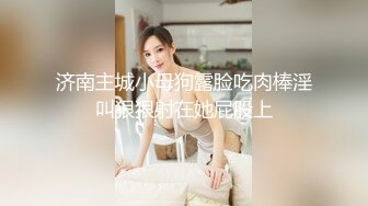 济南主城小母狗露脸吃肉棒淫叫狠狠射在她屁股上