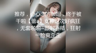 推荐，心心念的御姐，终于被干啦【蕾a】女神这次好疯狂，无套啪啪~颜射吞精，狂射一脸爽歪歪