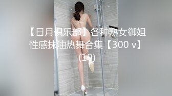 【日月俱乐部】各种熟女御姐 性感抹油热舞合集【300 v】 (10)