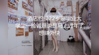 -❤️酒店约操22岁刚毕业大学生一脸诚恳说是马上过年了想赚外快