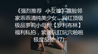 《强烈推荐✅小女神》露脸邻家乖乖清纯美少女，网红顶级极品萝莉小母狗【罗利布林】福利私拍，紫薇玩肛玩穴啪啪极度反差  (7)