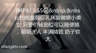 [MP4/ 1.55G]&nbsp;&nbsp;约啪童颜巨乳JK装嫩嫩小美女 只要价钱到位可以随便搞，萌萌迷人 丰满精致 奶子软大