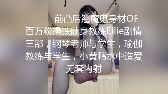 ⚫️⚫️前凸后翘魔鬼身材OF百万粉撸铁健身教练Ellie剧情三部，钢琴老师与学生，瑜伽教练与学生，小黄鸭水中造爱无套内射