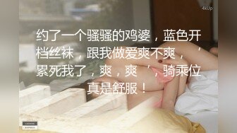 约了一个骚骚的鸡婆，蓝色开档丝袜，跟我做爱爽不爽，‘累死我了，爽，爽‘，骑乘位真是舒服！