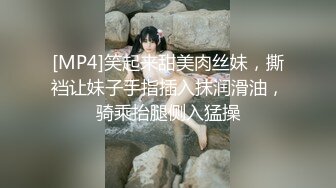 [MP4]笑起来甜美肉丝妹，撕裆让妹子手指插入抹润滑油，骑乘抬腿侧入猛操