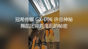 冠希传媒 GX-006 许总神秘舞蹈团背后淫乱的秘密