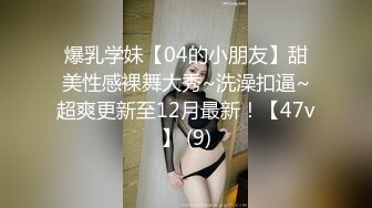 爆乳学妹【04的小朋友】甜美性感裸舞大秀~洗澡扣逼~超爽更新至12月最新！【47v】 (9)