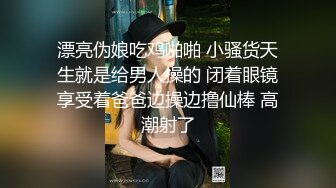 漂亮伪娘吃鸡啪啪 小骚货天生就是给男人操的 闭着眼镜享受着爸爸边操边撸仙棒 高潮射了