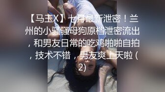 【马玉X】七月最新泄密！兰州的小骚骚母狗原档泄密流出，和男友日常的吃鸡啪啪自拍，技术不错，男友爽上天啦 (2)