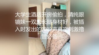 大学生酒店开房偷拍，清纯眼镜妹一双大长腿身材好，被插入时发出的呻吟声真实刺激撸管必备