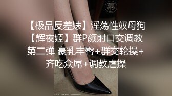 【极品反差婊】淫荡性奴母狗【辉夜姬】群P颜射口交调教 第二弹 豪乳丰臀+群交轮操+齐吃众屌+调教虐操