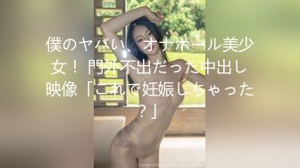 僕のヤバい、オナホール美少女！ 門外不出だった中出し映像「これで妊娠しちゃった？」