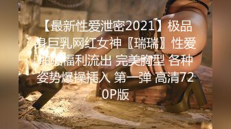 【最新性爱泄密2021】极品身巨乳网红女神〖瑞瑞〗性爱啪啪福利流出 完美胸型 各种姿势爆操插入 第一弹 高清720P版