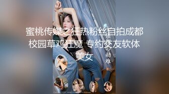 蜜桃传媒之狂热粉丝自拍成都校园草鸡狂魔 专约交友软体美女