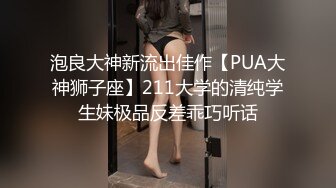 泡良大神新流出佳作【PUA大神狮子座】211大学的清纯学生妹极品反差乖巧听话