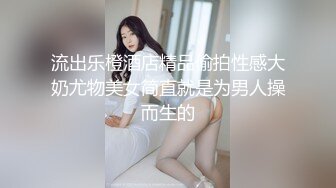 流出乐橙酒店精品偷拍性感大奶尤物美女简直就是为男人操而生的